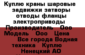 Куплю краны шаровые  задвижки затворы отводы фланцы электроприводы › Производитель ­ Ооо › Модель ­ Ооо › Цена ­ 2 000 - Все города Водная техника » Куплю   . Ненецкий АО,Харьягинский п.